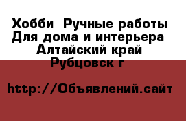 Хобби. Ручные работы Для дома и интерьера. Алтайский край,Рубцовск г.